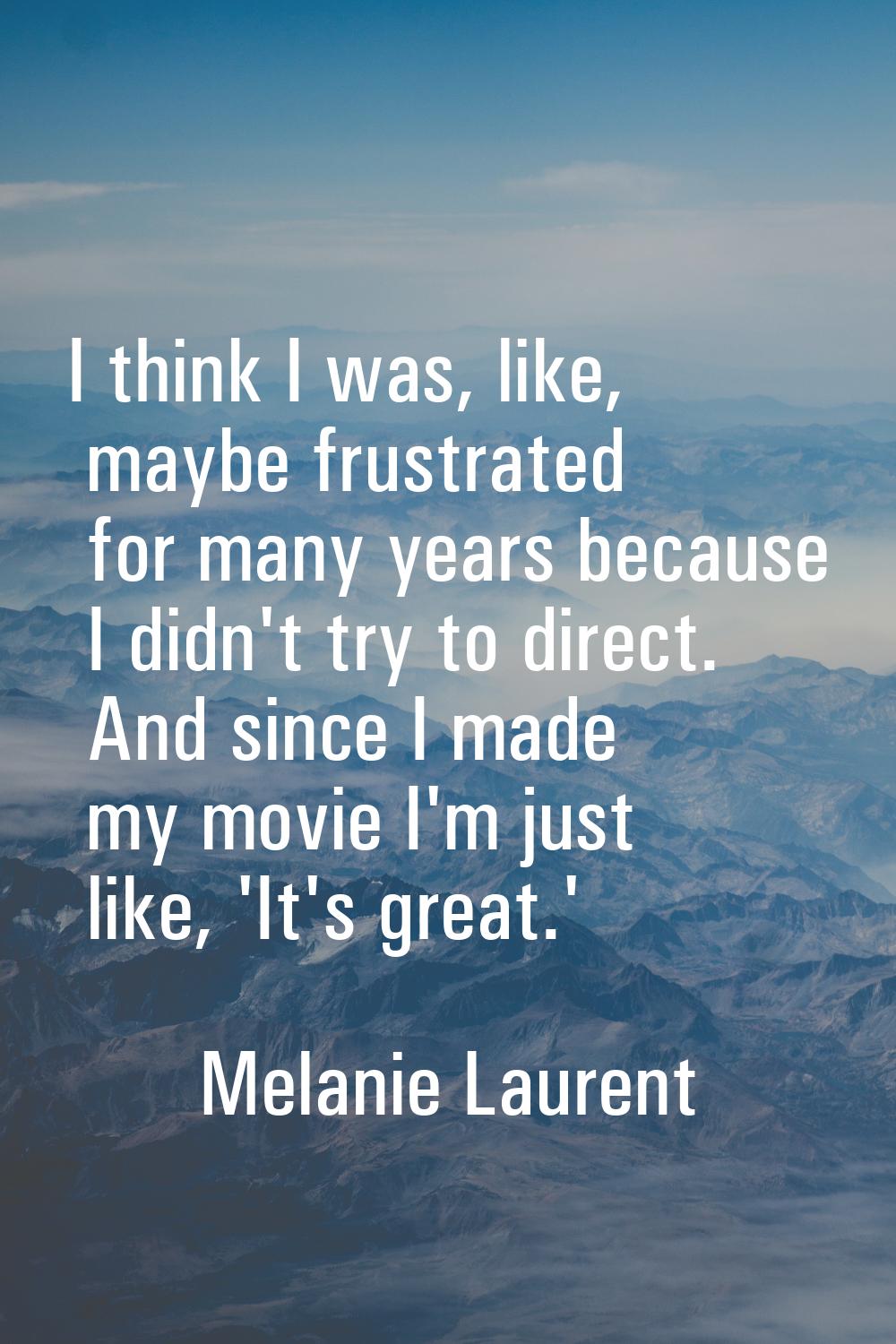 I think I was, like, maybe frustrated for many years because I didn't try to direct. And since I ma