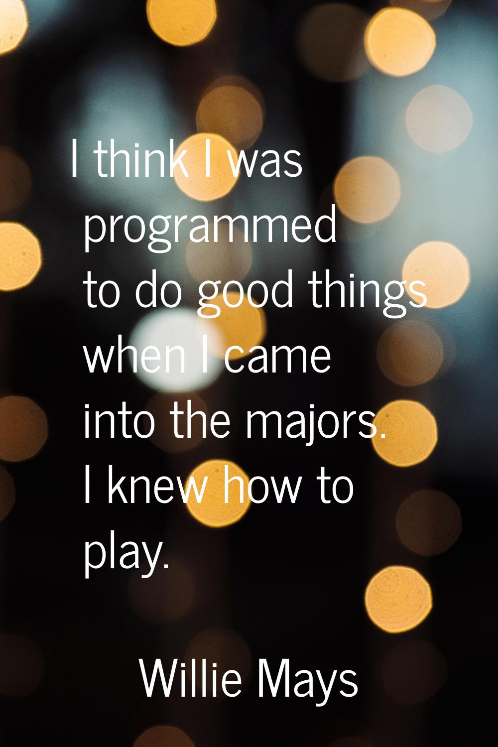 I think I was programmed to do good things when I came into the majors. I knew how to play.