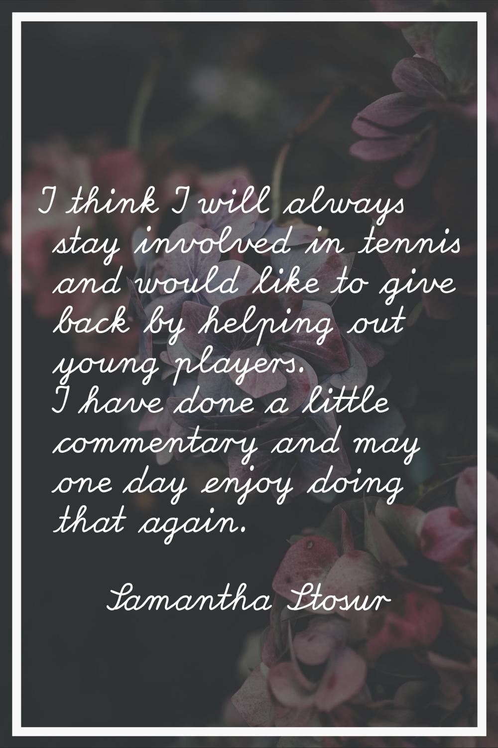 I think I will always stay involved in tennis and would like to give back by helping out young play