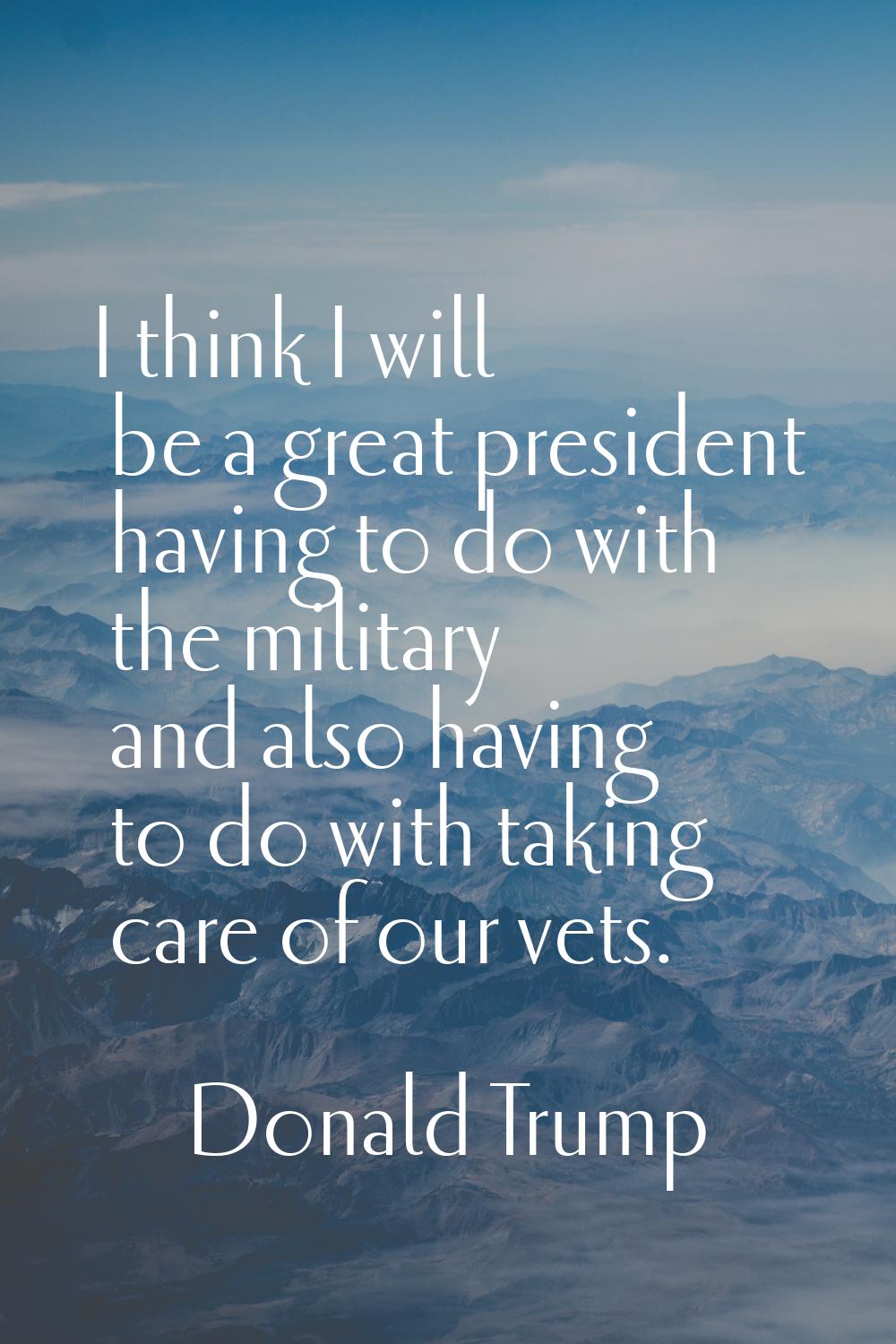 I think I will be a great president having to do with the military and also having to do with takin