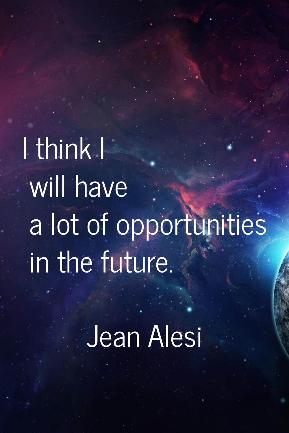 I think I will have a lot of opportunities in the future.