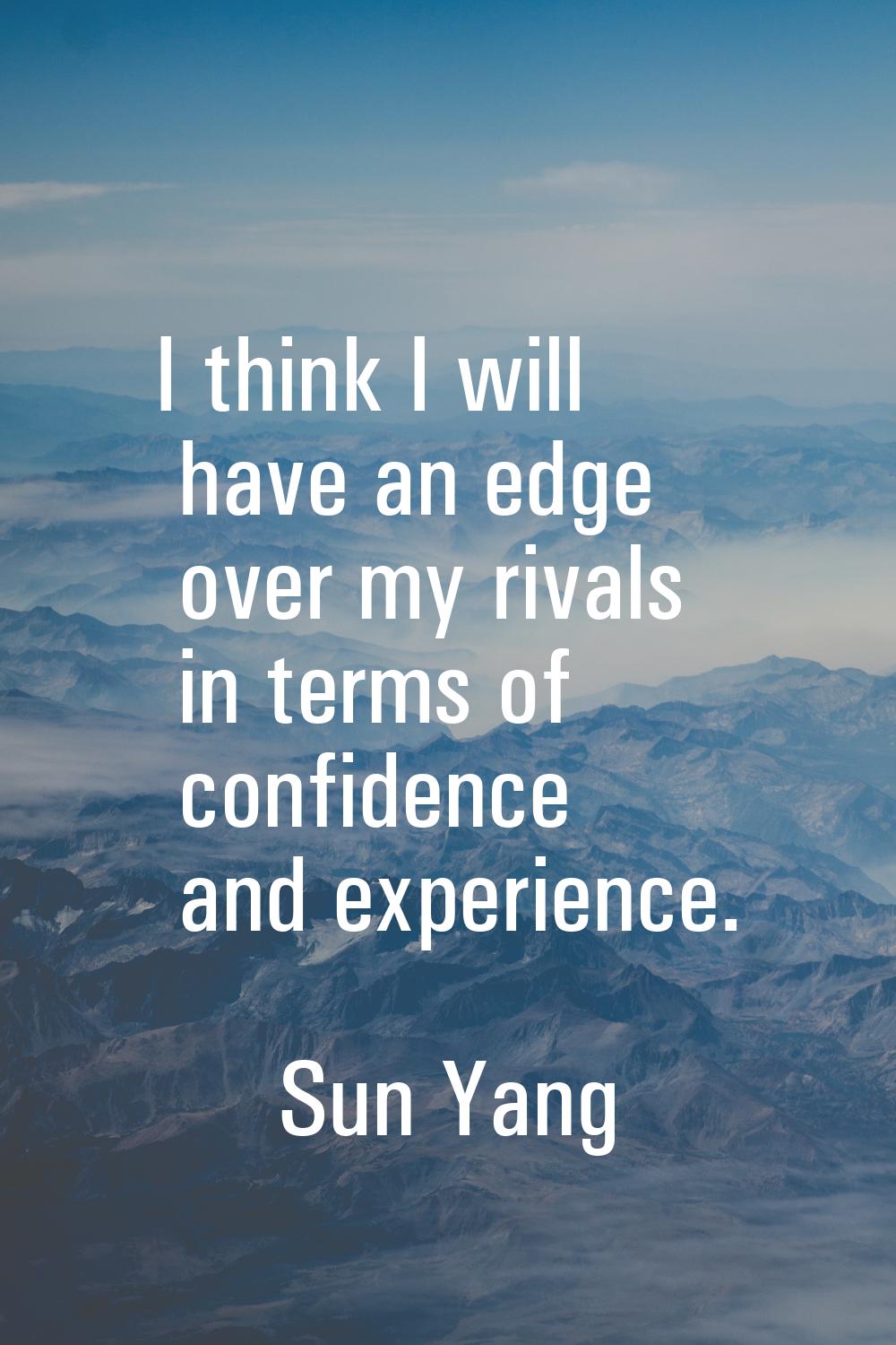 I think I will have an edge over my rivals in terms of confidence and experience.