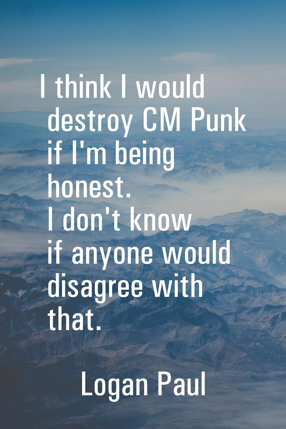I think I would destroy CM Punk if I'm being honest. I don't know if anyone would disagree with tha