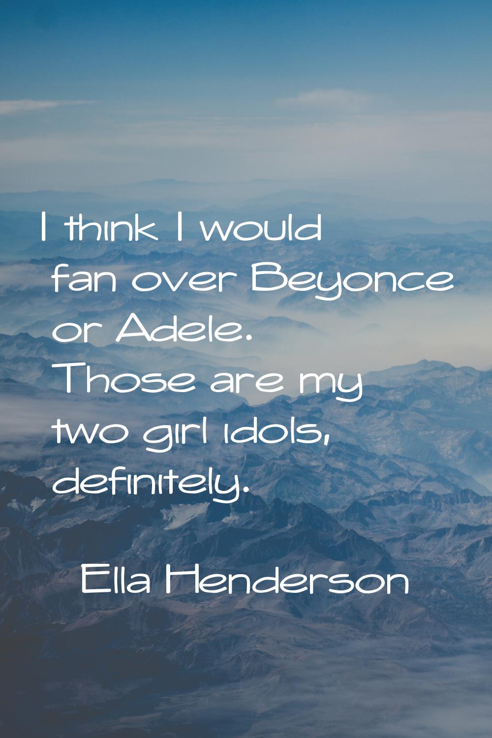 I think I would fan over Beyonce or Adele. Those are my two girl idols, definitely.
