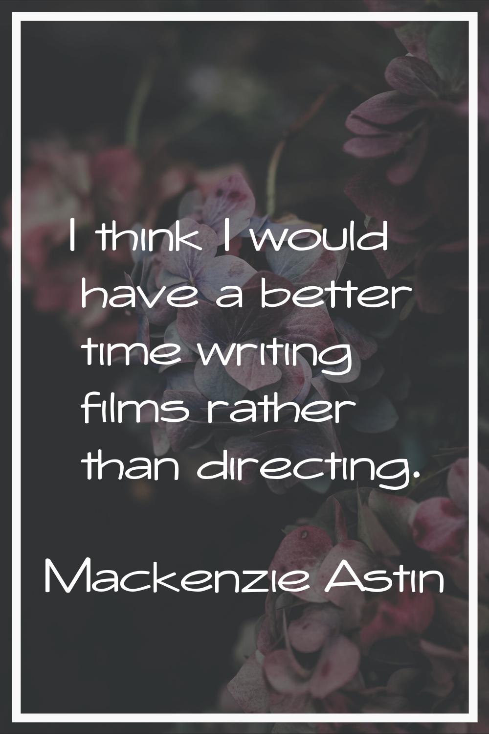 I think I would have a better time writing films rather than directing.