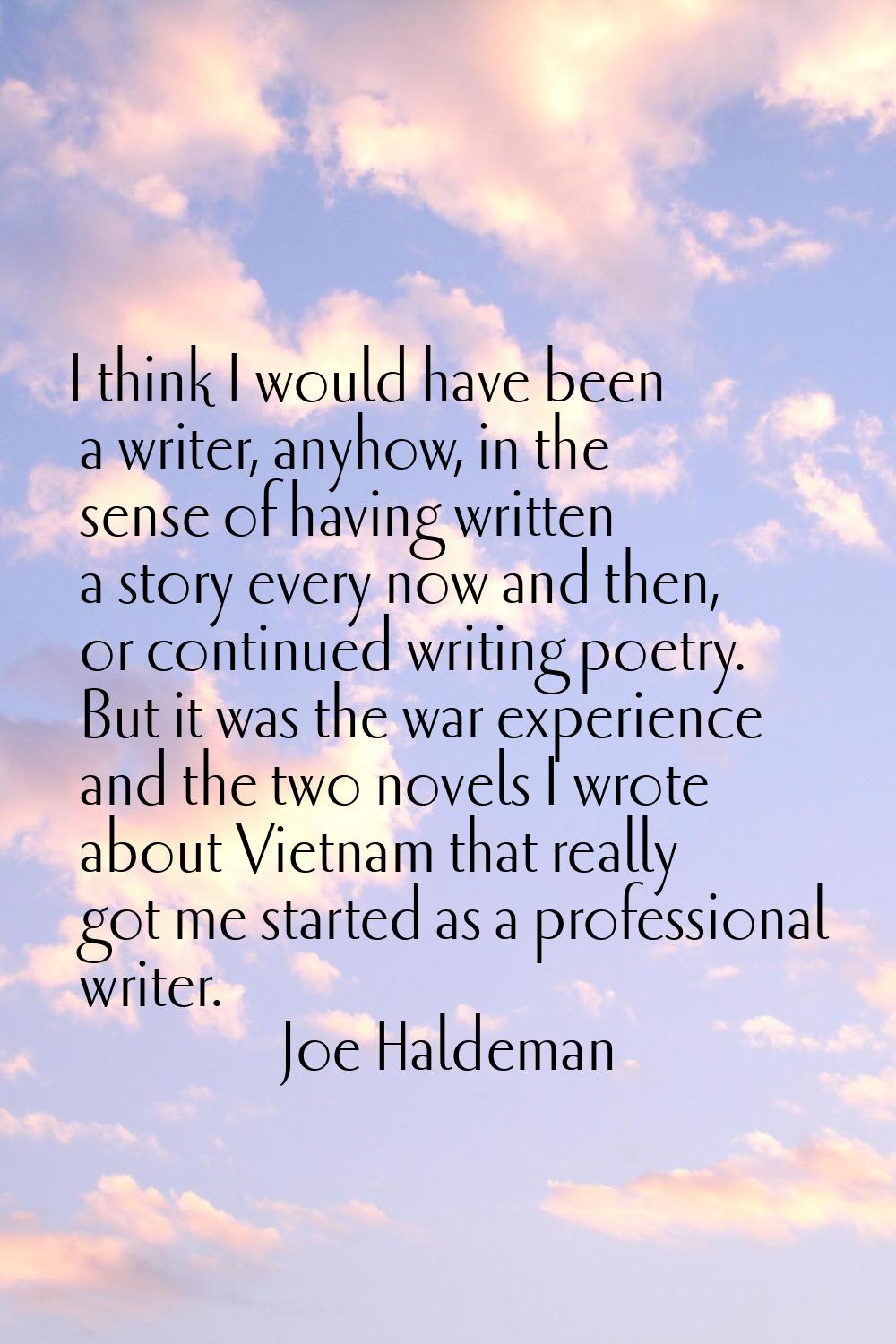 I think I would have been a writer, anyhow, in the sense of having written a story every now and th