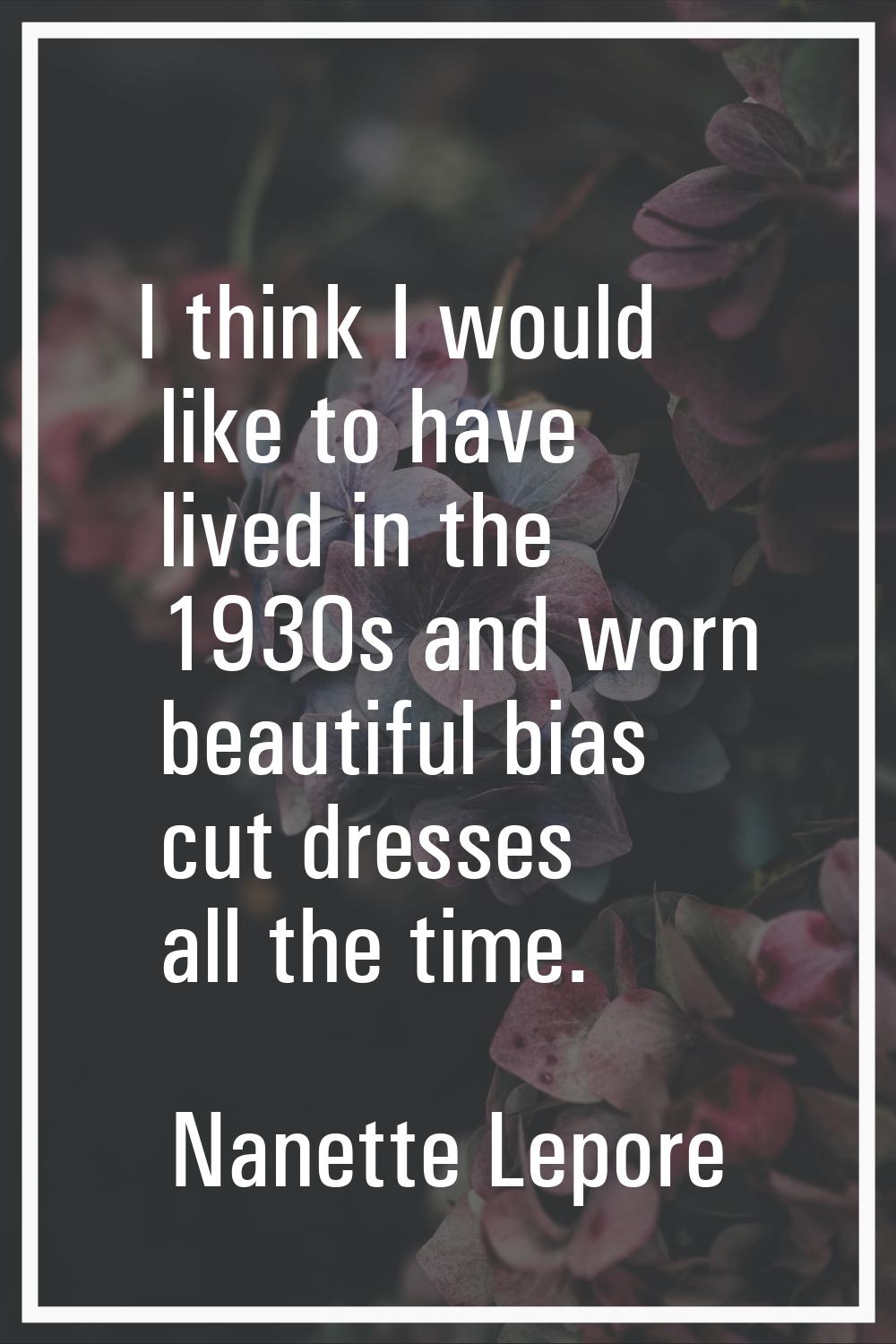 I think I would like to have lived in the 1930s and worn beautiful bias cut dresses all the time.