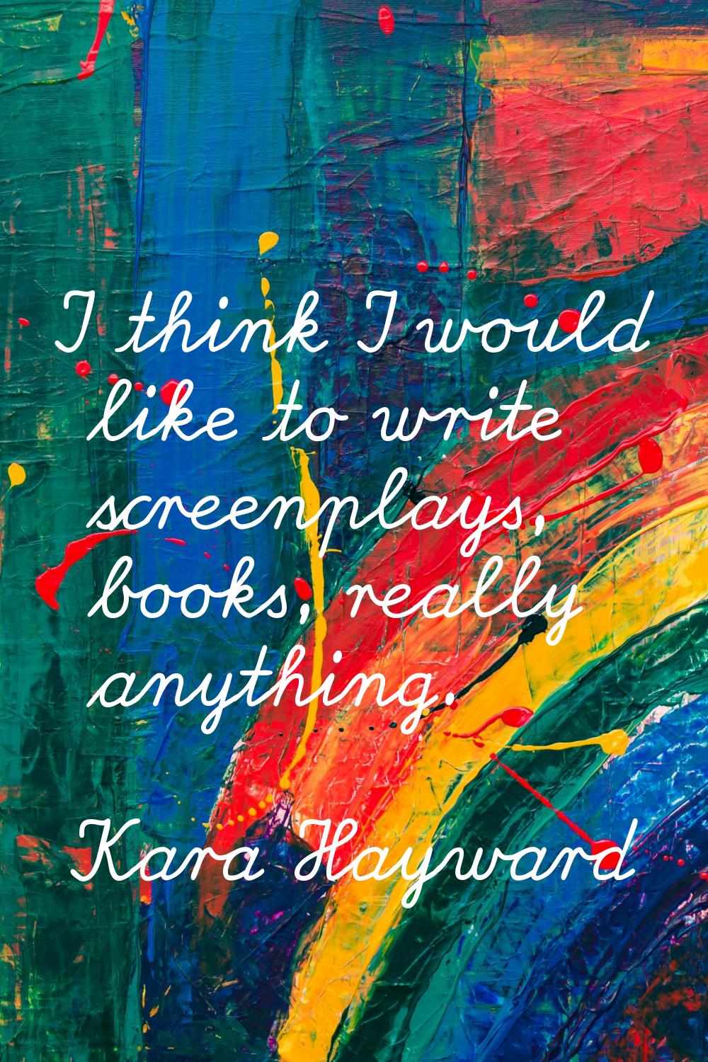 I think I would like to write screenplays, books, really anything.