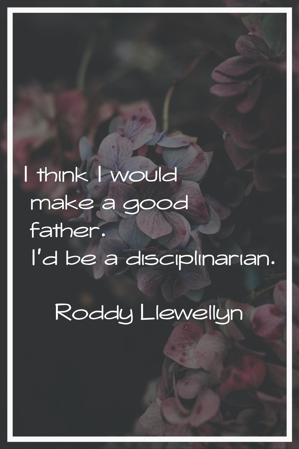 I think I would make a good father. I'd be a disciplinarian.