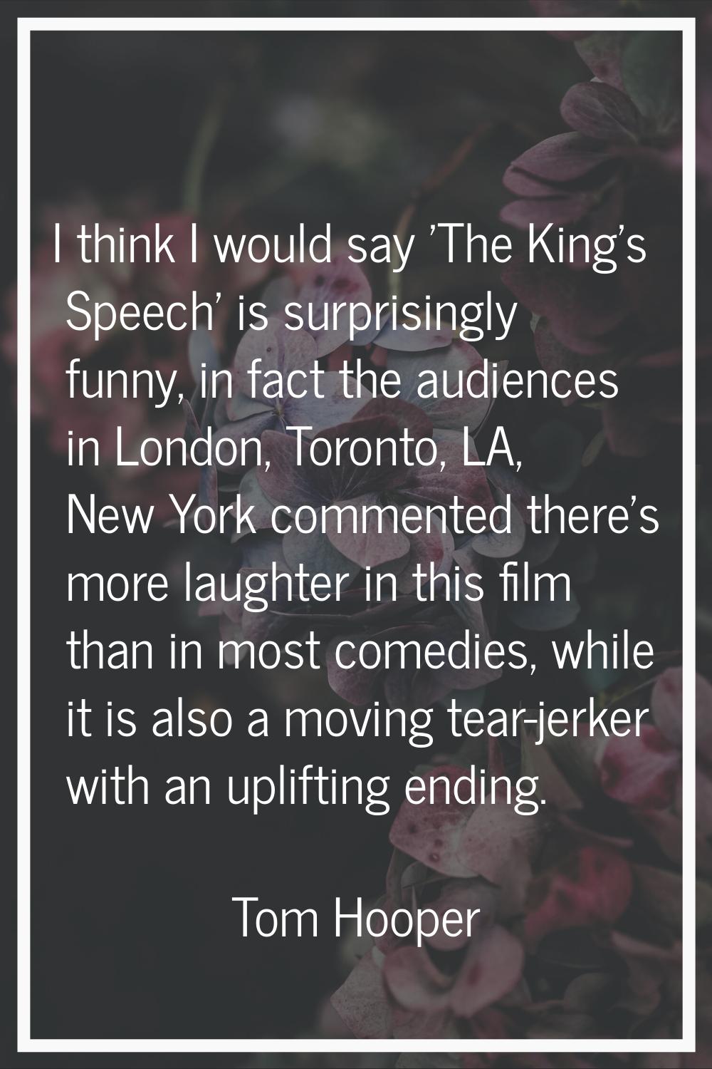 I think I would say 'The King's Speech' is surprisingly funny, in fact the audiences in London, Tor