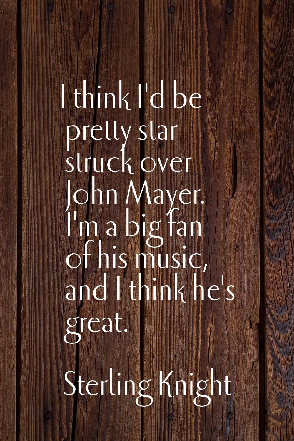 I think I'd be pretty star struck over John Mayer. I'm a big fan of his music, and I think he's gre