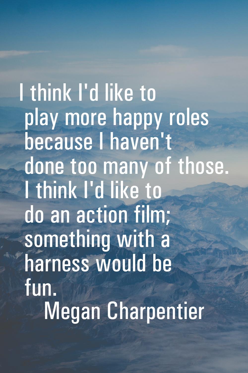 I think I'd like to play more happy roles because I haven't done too many of those. I think I'd lik