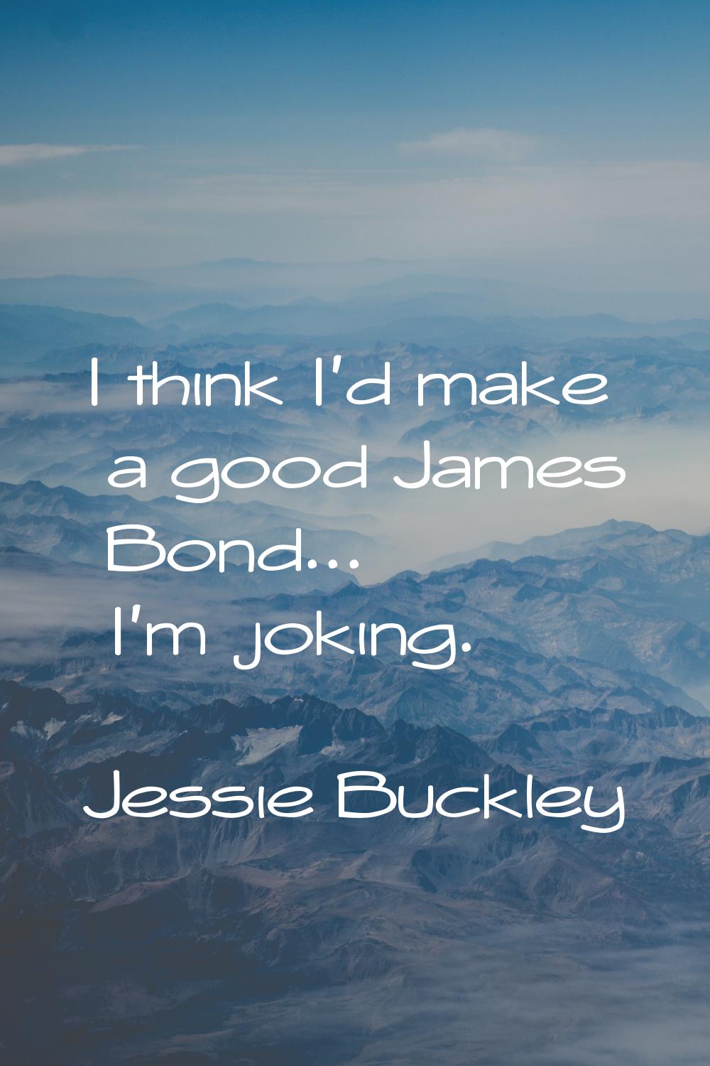 I think I'd make a good James Bond... I'm joking.
