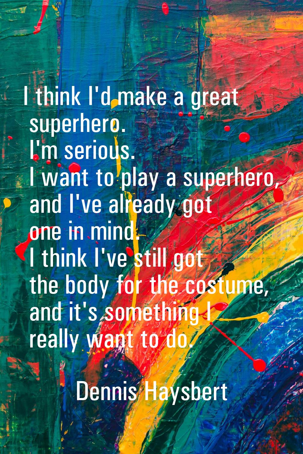 I think I'd make a great superhero. I'm serious. I want to play a superhero, and I've already got o