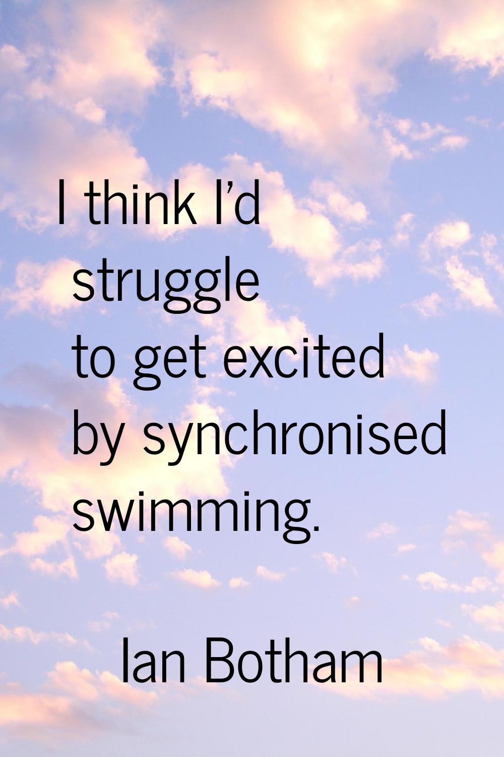 I think I'd struggle to get excited by synchronised swimming.