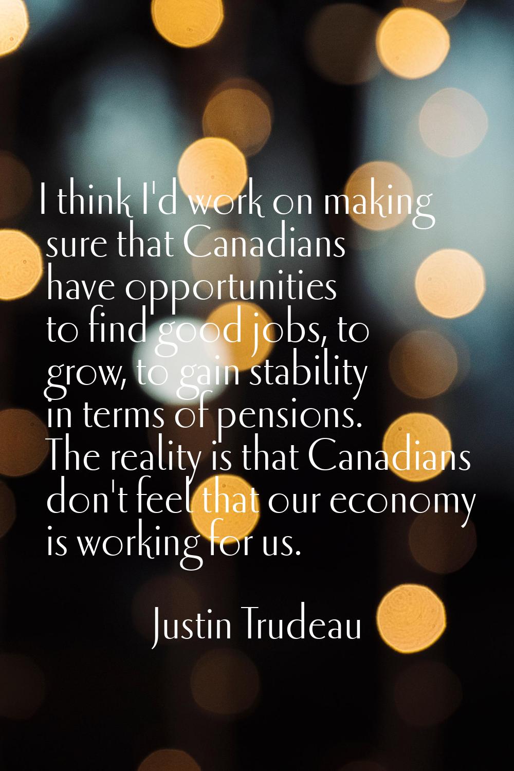 I think I'd work on making sure that Canadians have opportunities to find good jobs, to grow, to ga