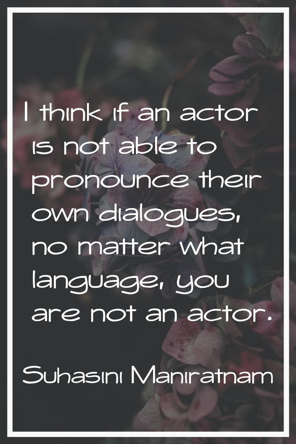 I think if an actor is not able to pronounce their own dialogues, no matter what language, you are 
