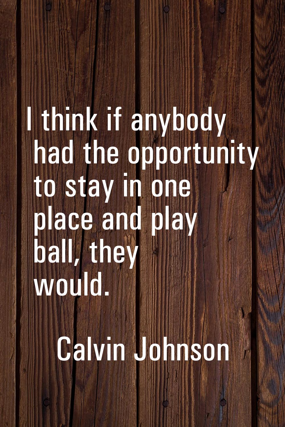 I think if anybody had the opportunity to stay in one place and play ball, they would.