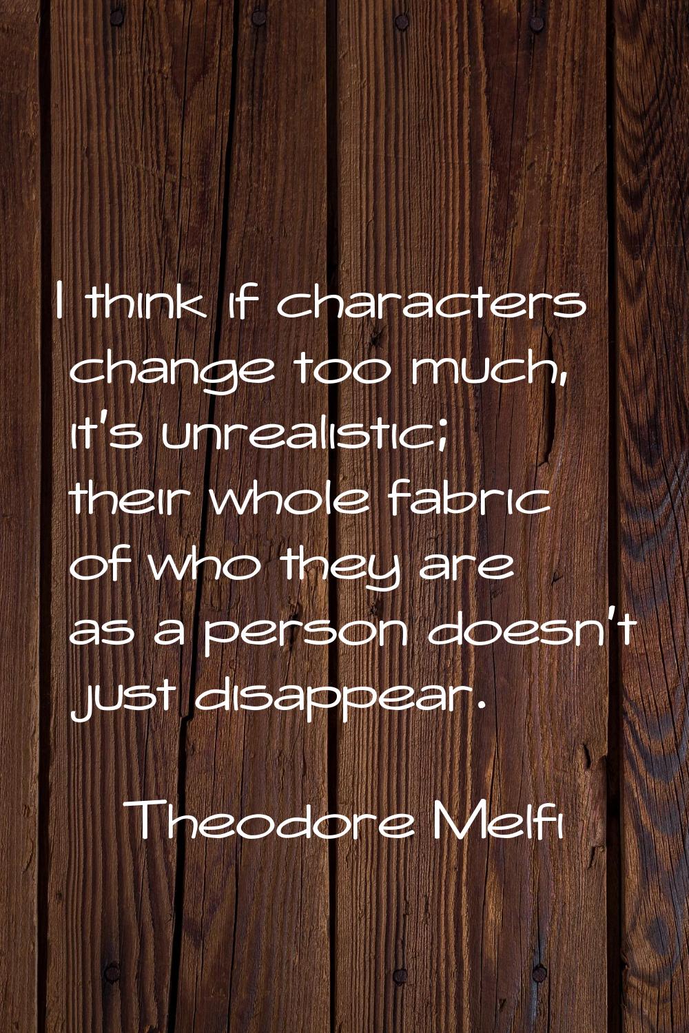 I think if characters change too much, it's unrealistic; their whole fabric of who they are as a pe