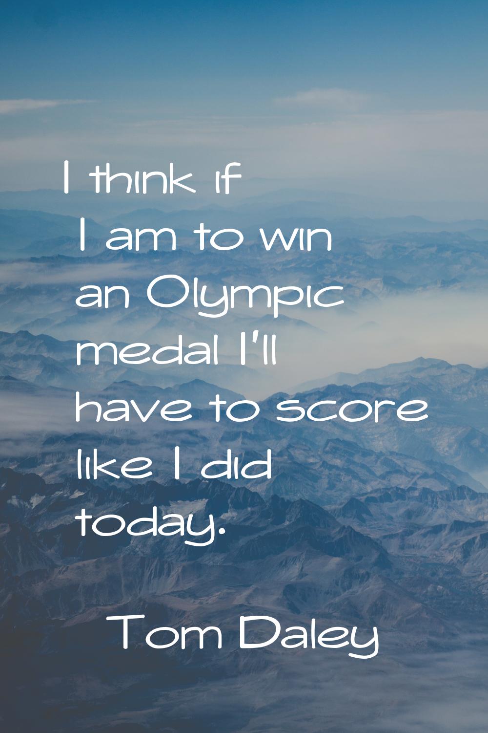 I think if I am to win an Olympic medal I'll have to score like I did today.