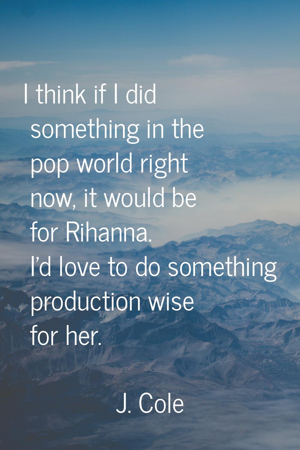 I think if I did something in the pop world right now, it would be for Rihanna. I'd love to do some