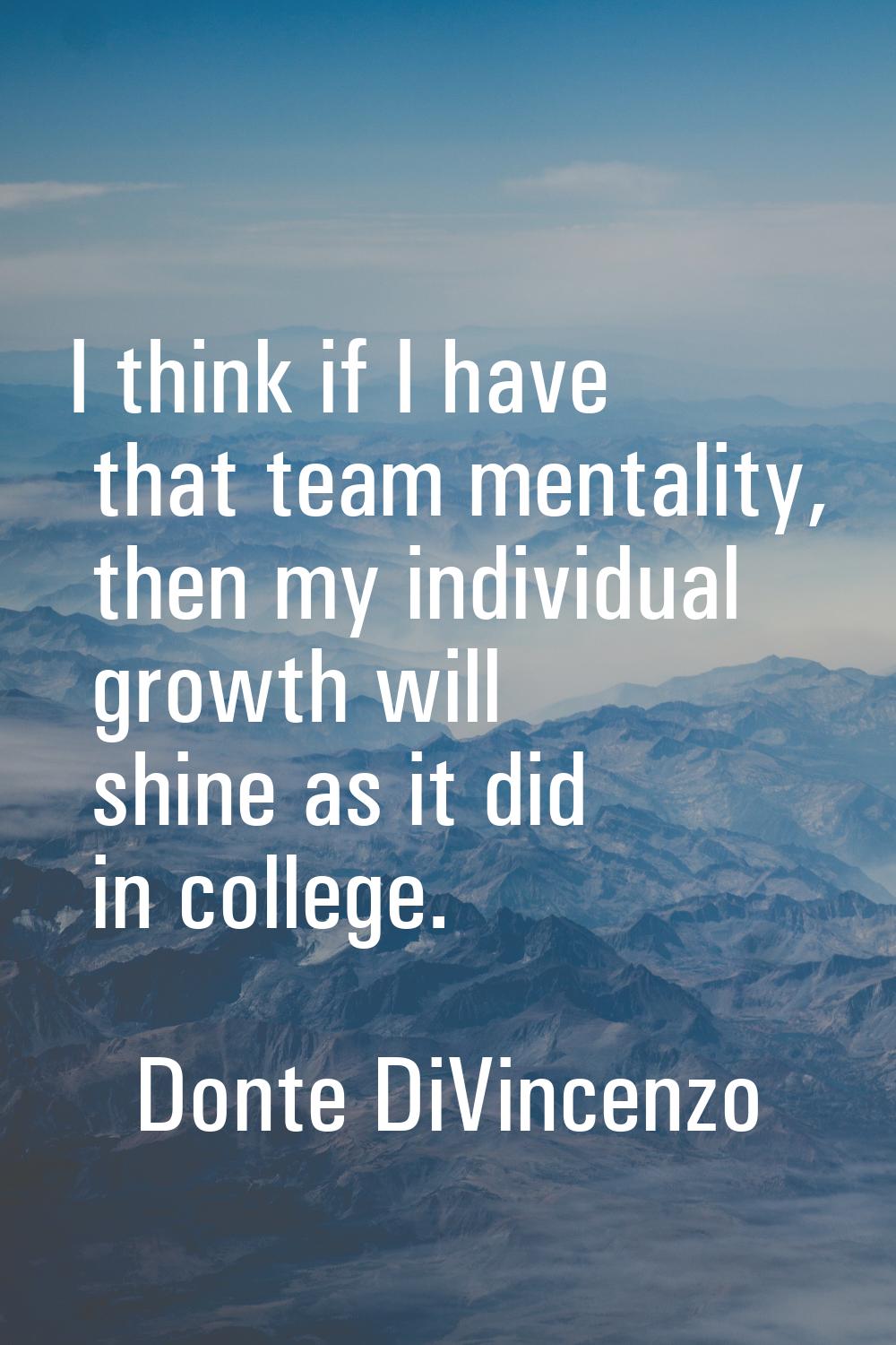 I think if I have that team mentality, then my individual growth will shine as it did in college.