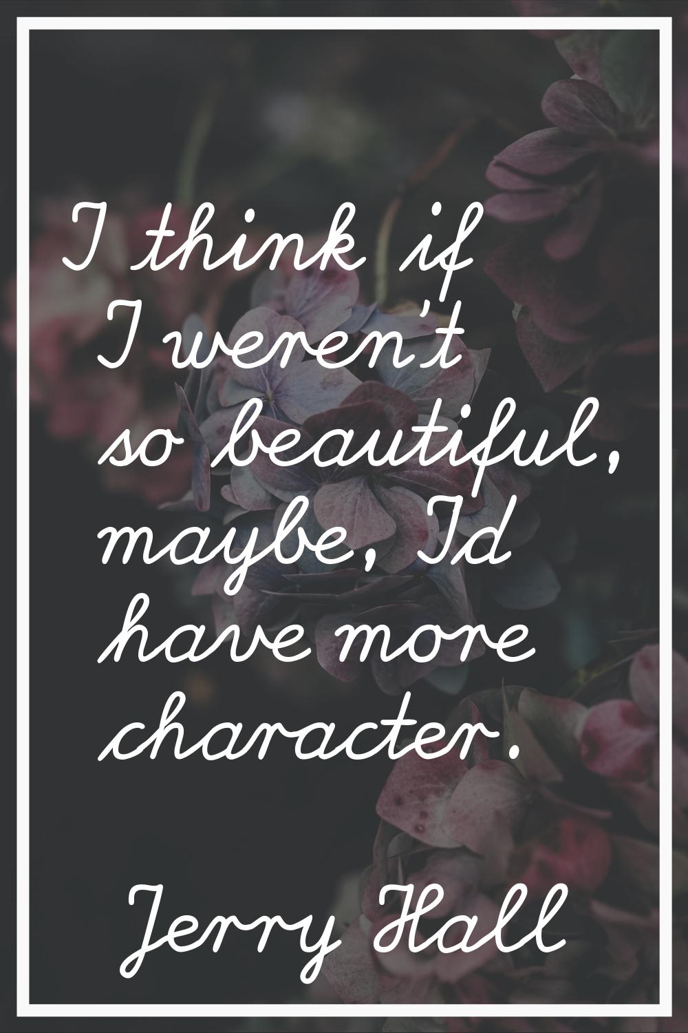 I think if I weren't so beautiful, maybe, I'd have more character.