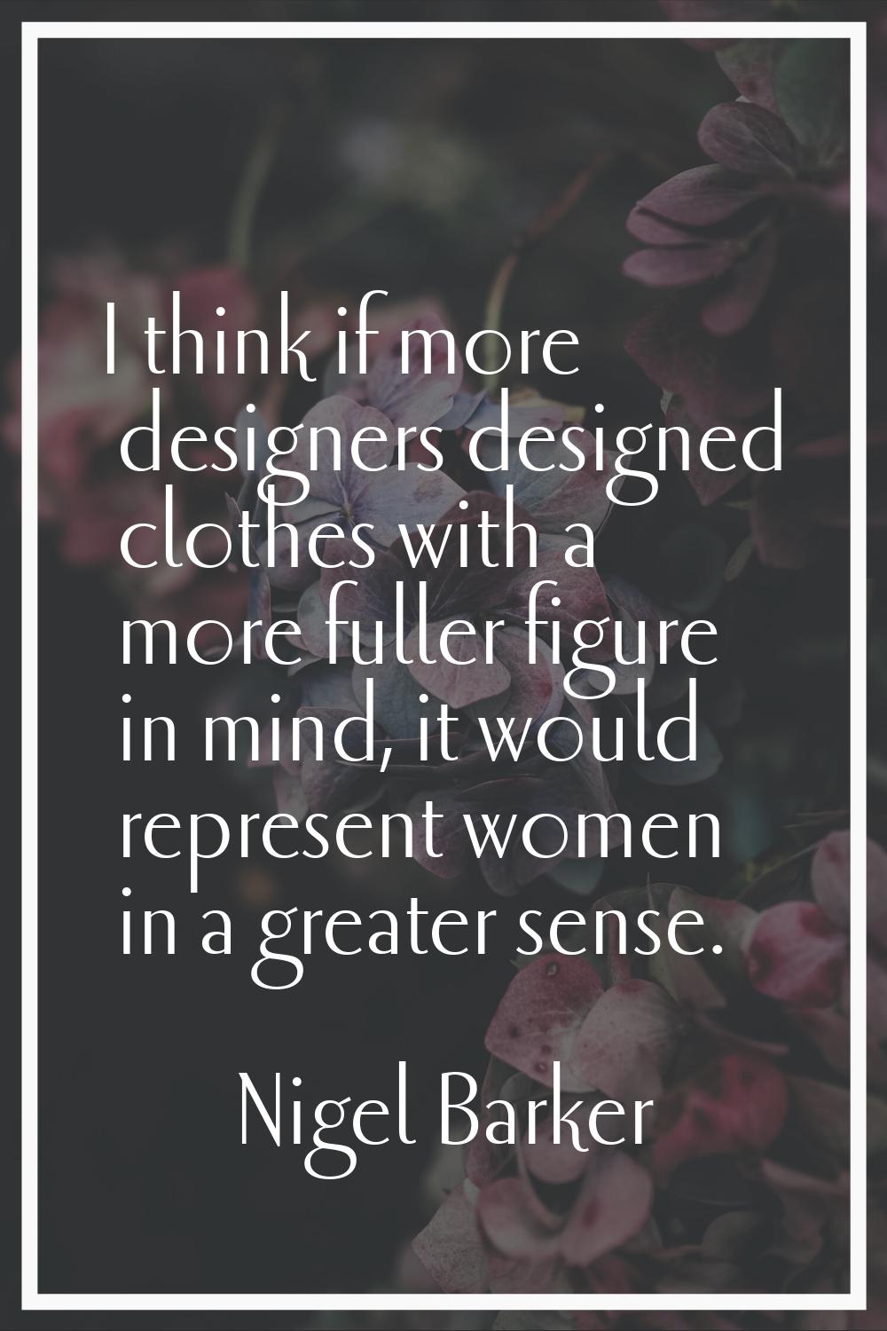 I think if more designers designed clothes with a more fuller figure in mind, it would represent wo
