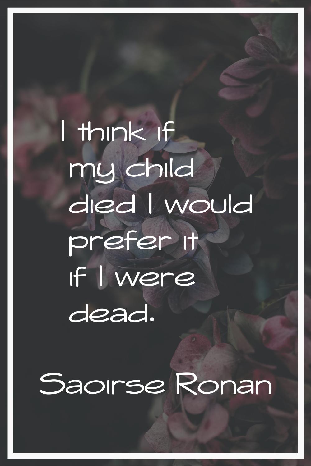 I think if my child died I would prefer it if I were dead.