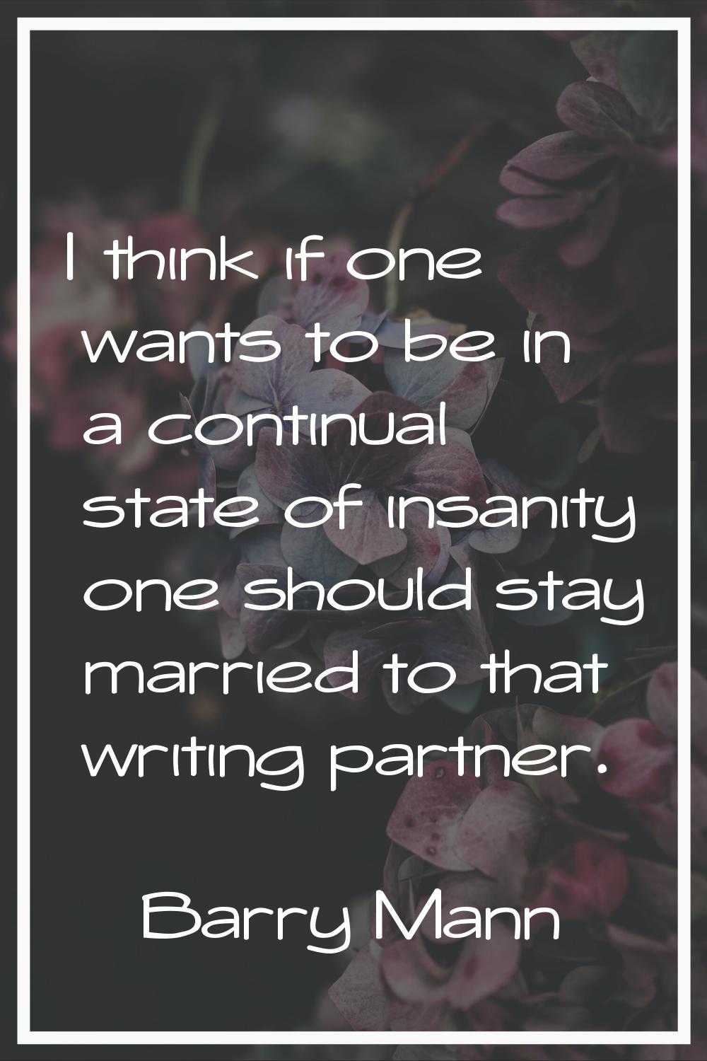 I think if one wants to be in a continual state of insanity one should stay married to that writing