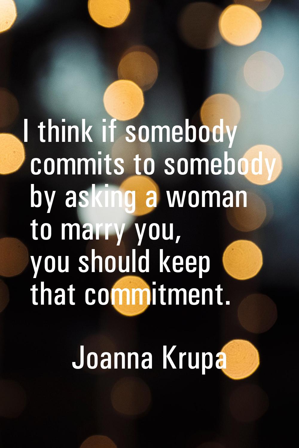 I think if somebody commits to somebody by asking a woman to marry you, you should keep that commit