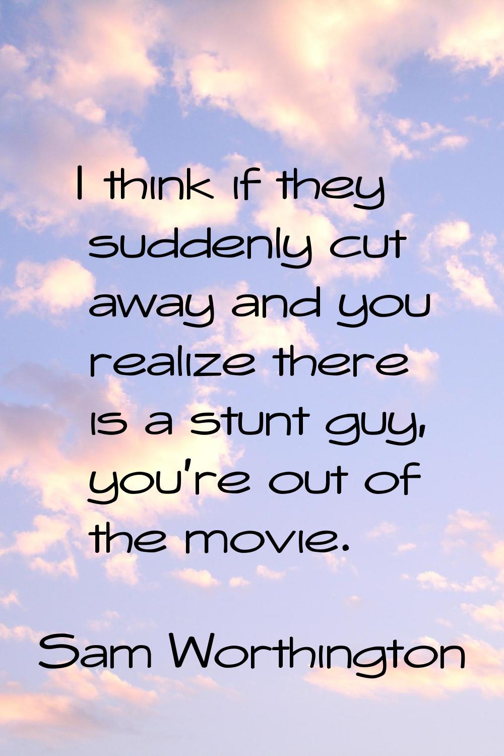 I think if they suddenly cut away and you realize there is a stunt guy, you're out of the movie.