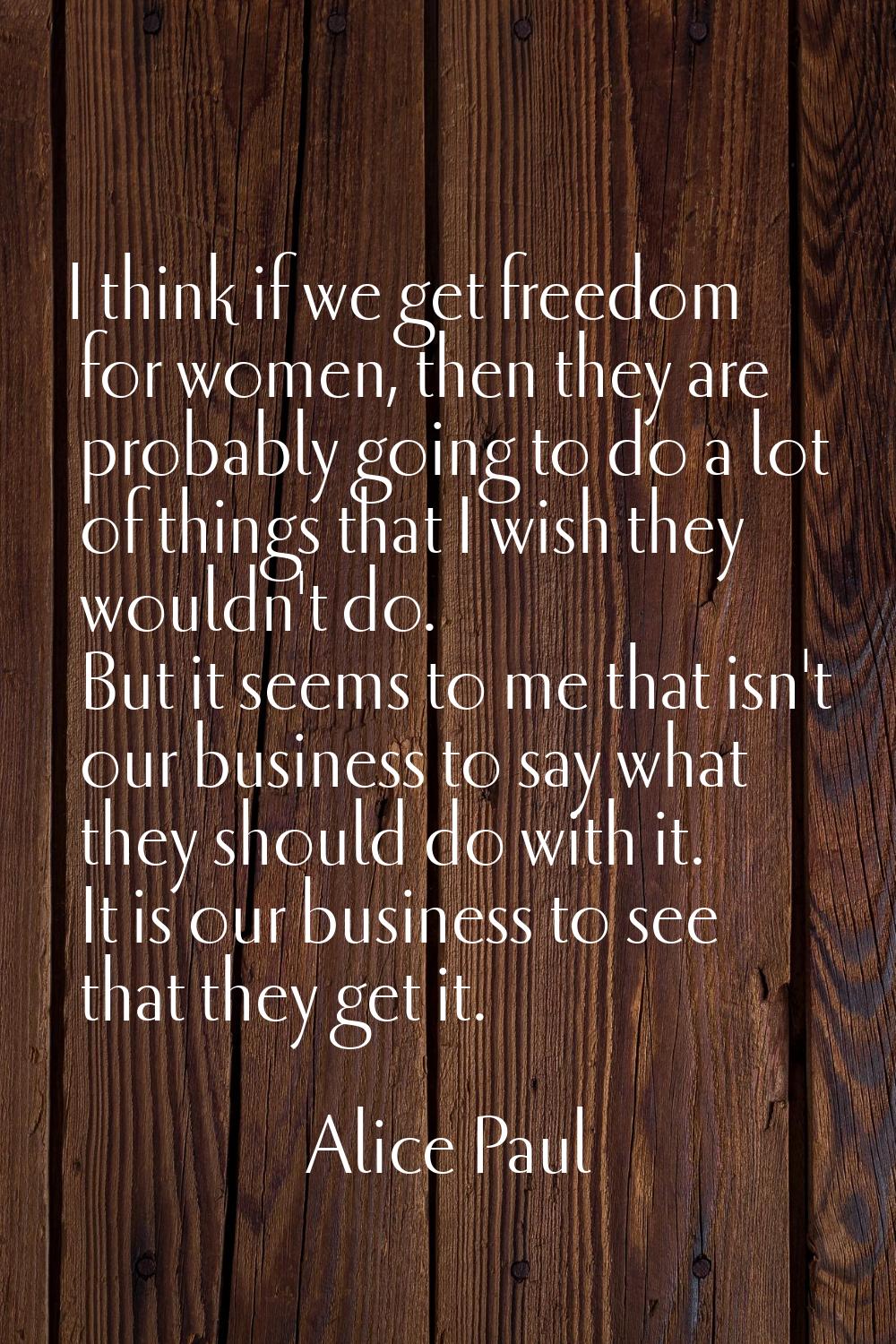 I think if we get freedom for women, then they are probably going to do a lot of things that I wish