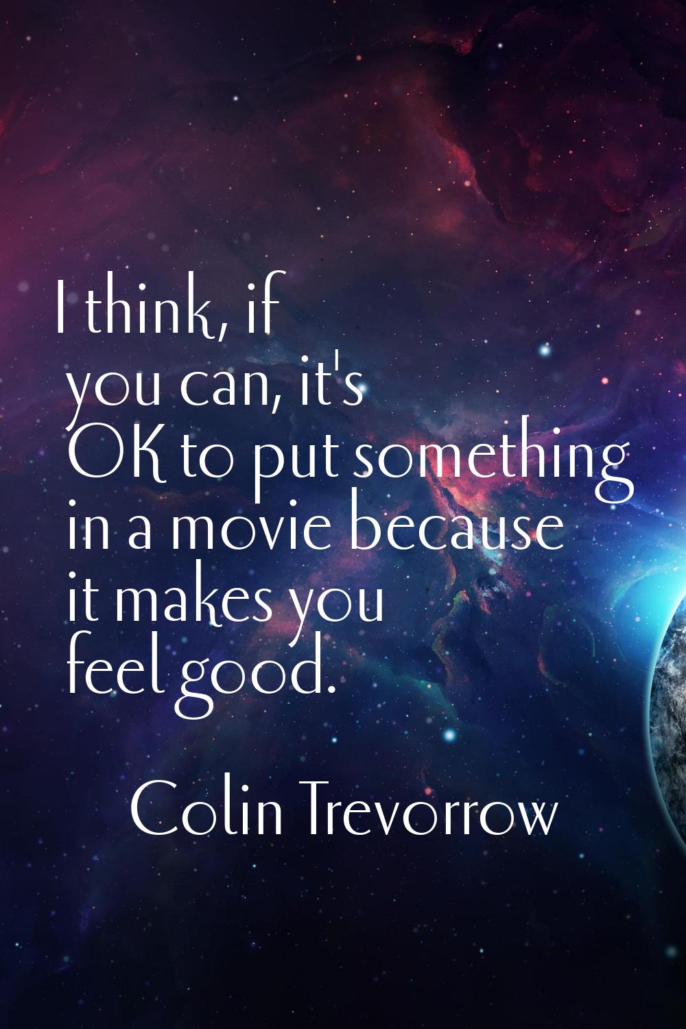 I think, if you can, it's OK to put something in a movie because it makes you feel good.