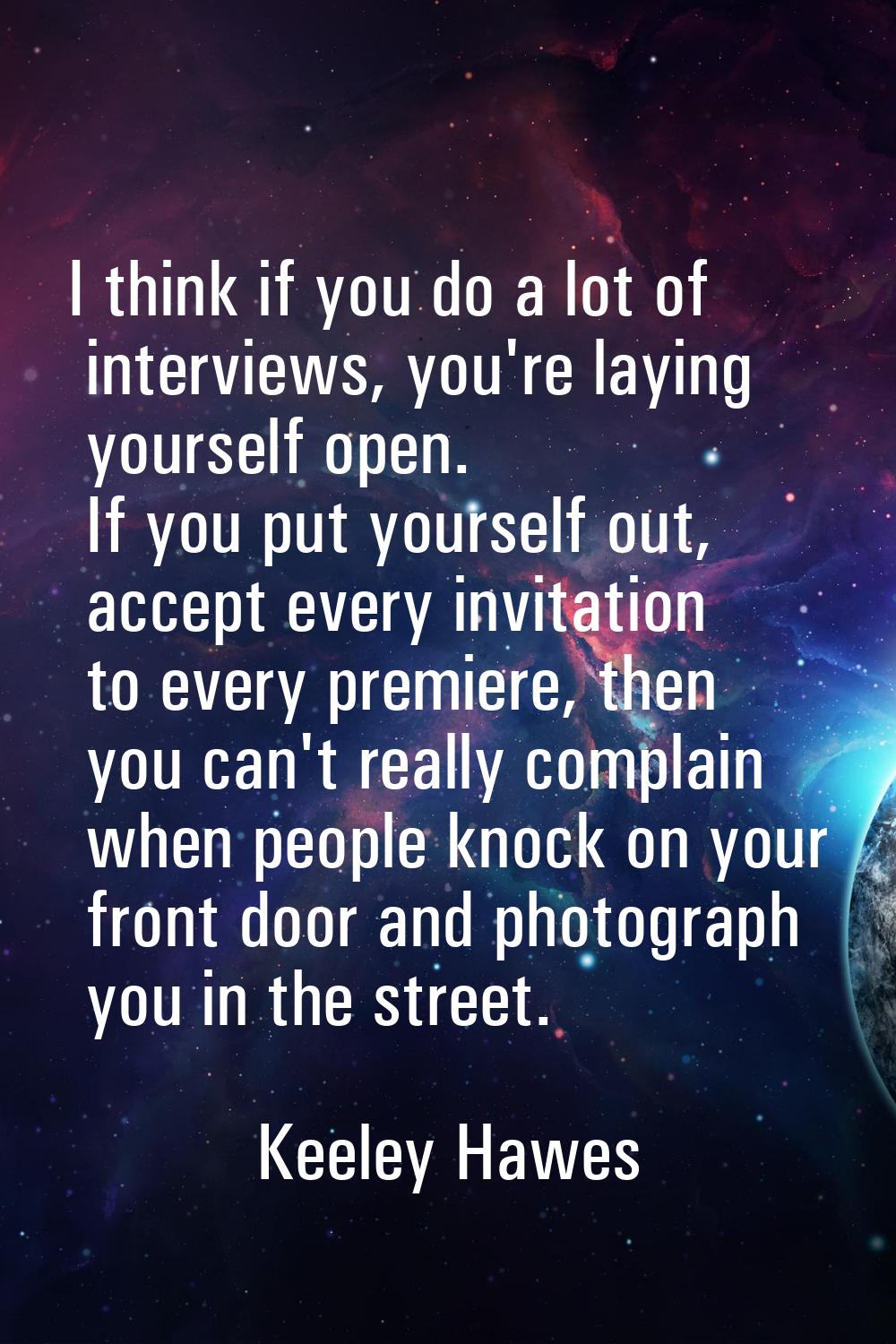 I think if you do a lot of interviews, you're laying yourself open. If you put yourself out, accept