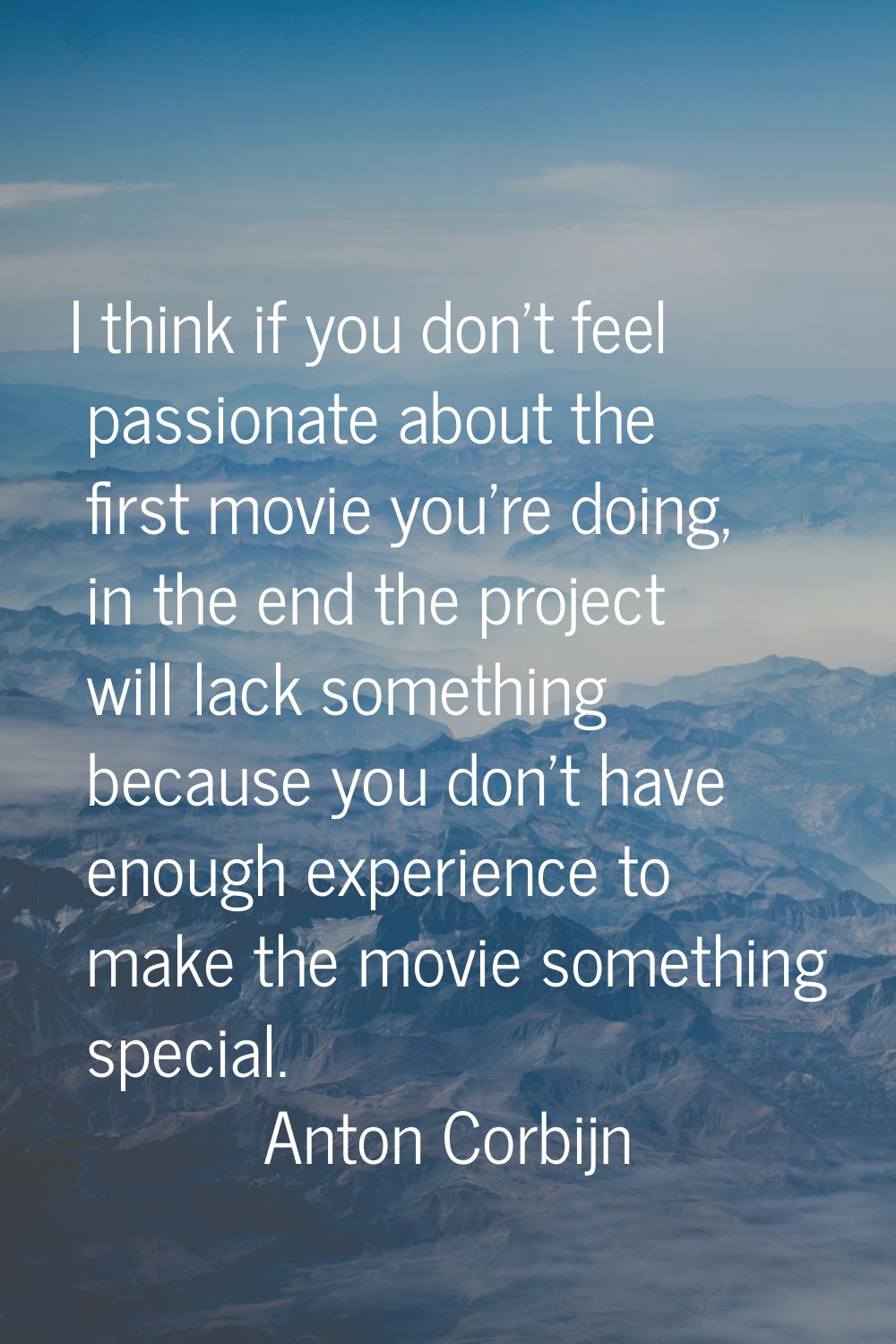 I think if you don't feel passionate about the first movie you're doing, in the end the project wil