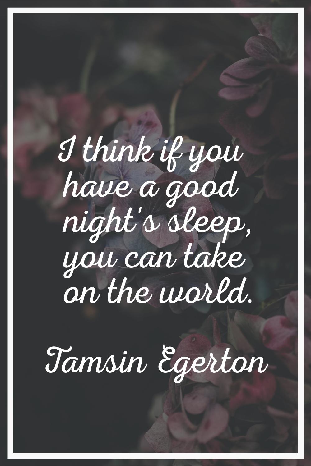 I think if you have a good night's sleep, you can take on the world.