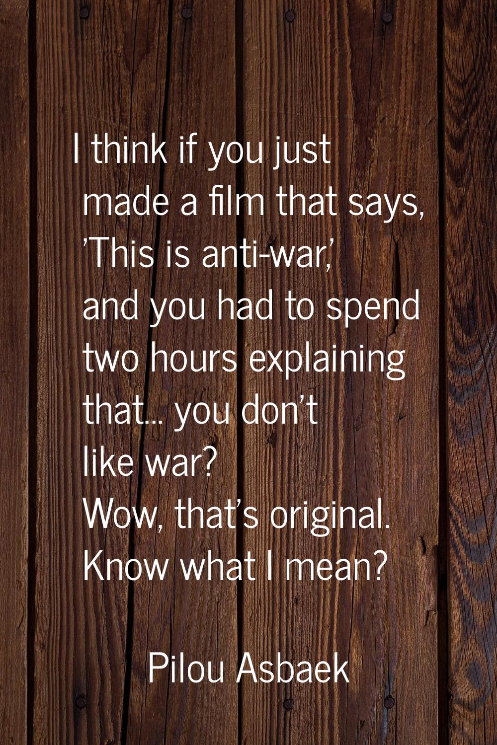 I think if you just made a film that says, 'This is anti-war,' and you had to spend two hours expla