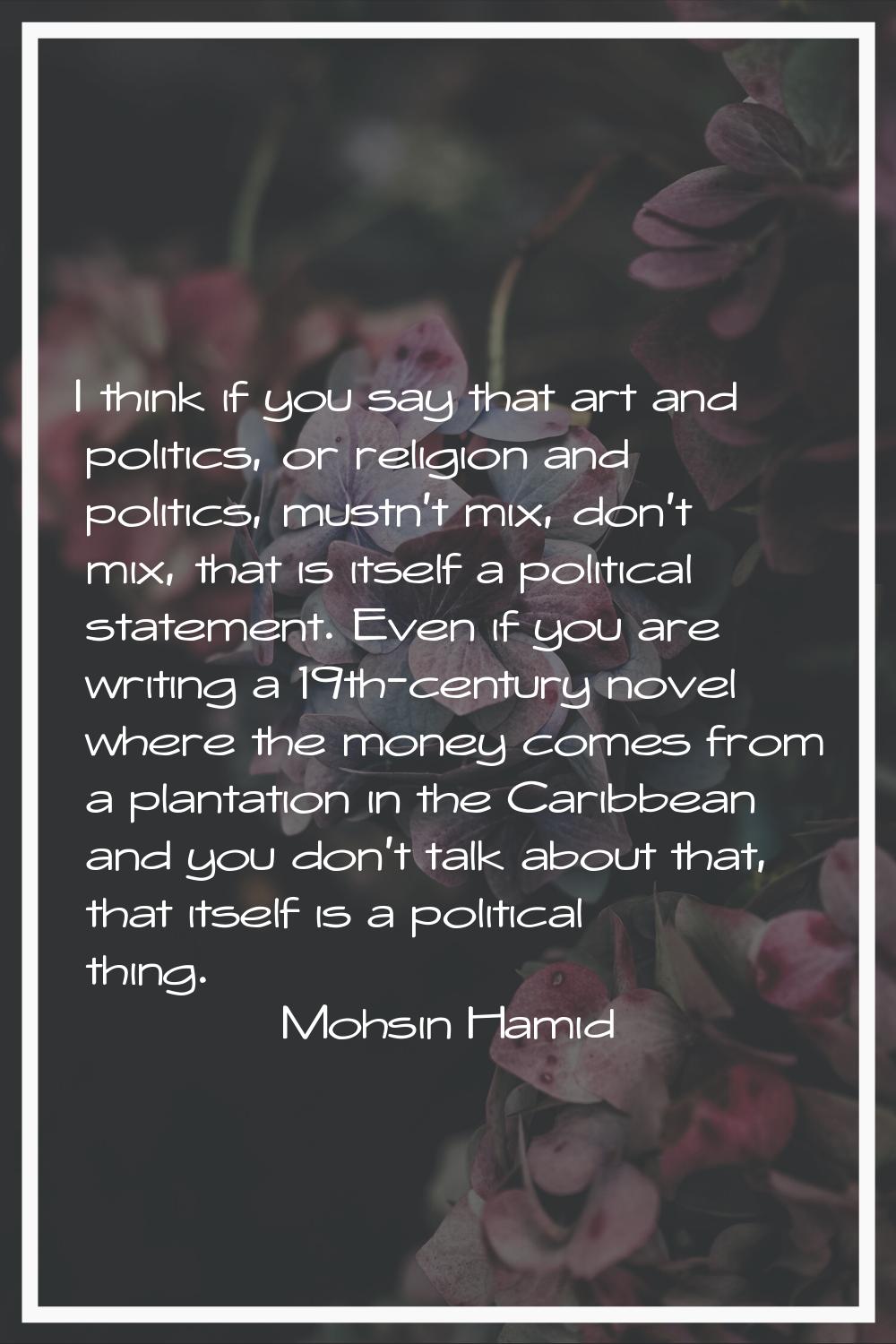I think if you say that art and politics, or religion and politics, mustn't mix, don't mix, that is