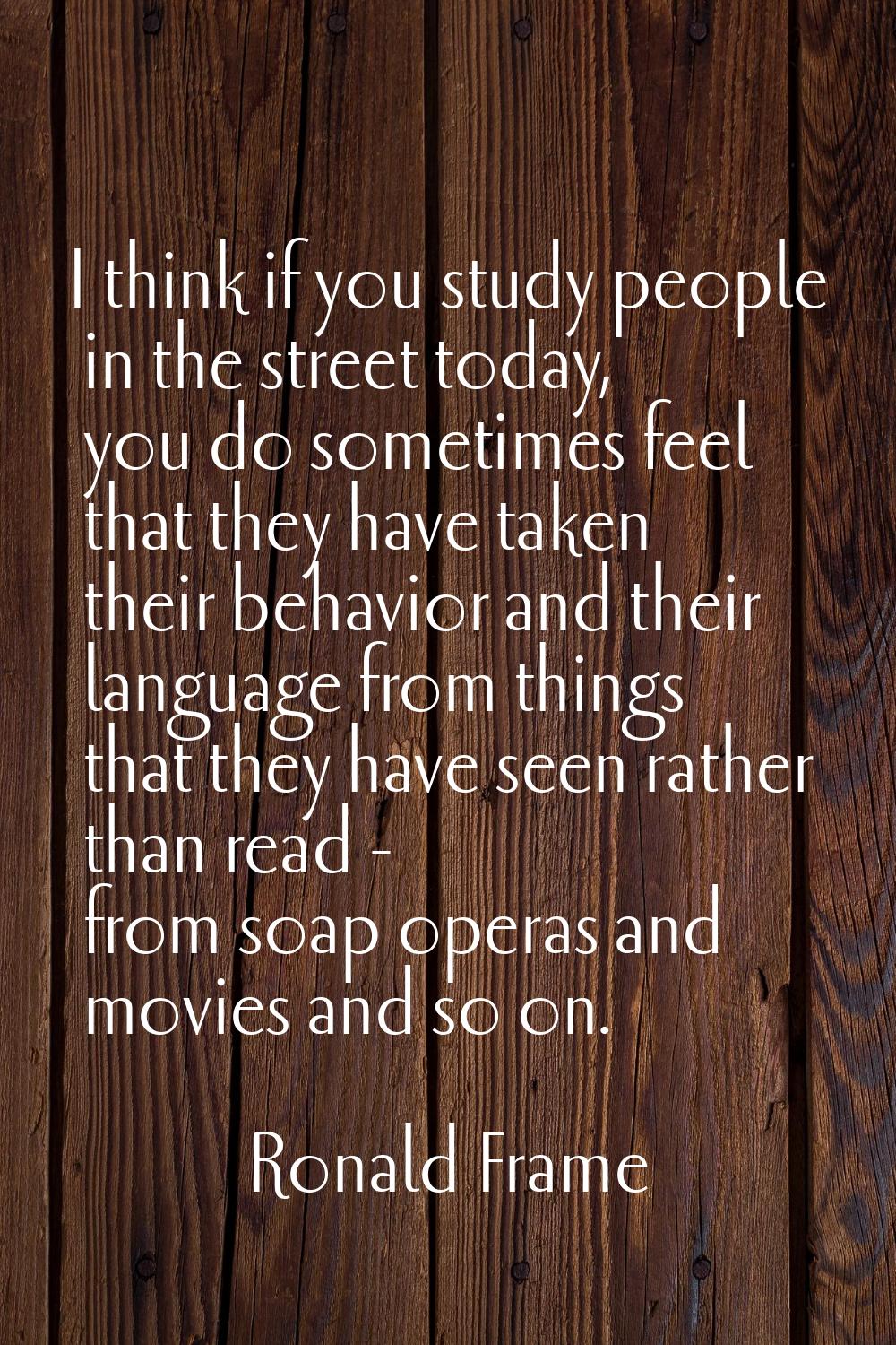 I think if you study people in the street today, you do sometimes feel that they have taken their b