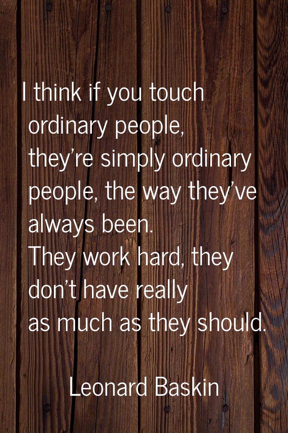 I think if you touch ordinary people, they're simply ordinary people, the way they've always been. 
