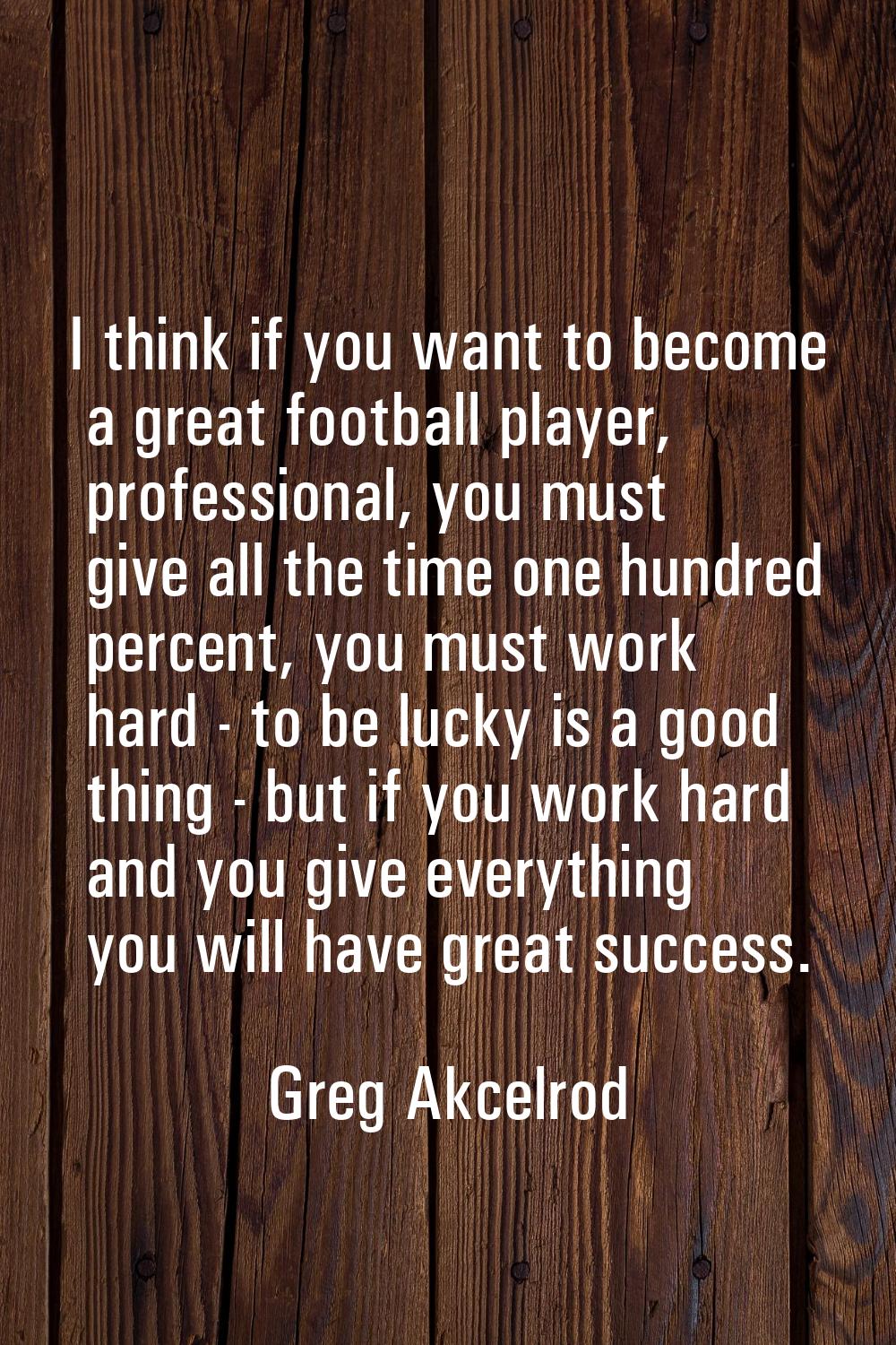 I think if you want to become a great football player, professional, you must give all the time one