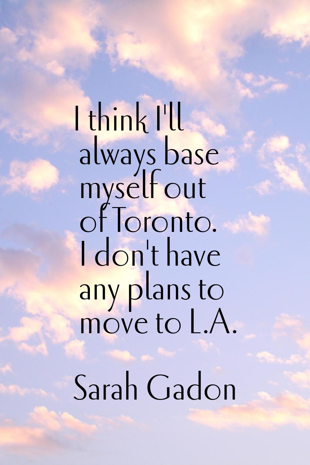 I think I'll always base myself out of Toronto. I don't have any plans to move to L.A.