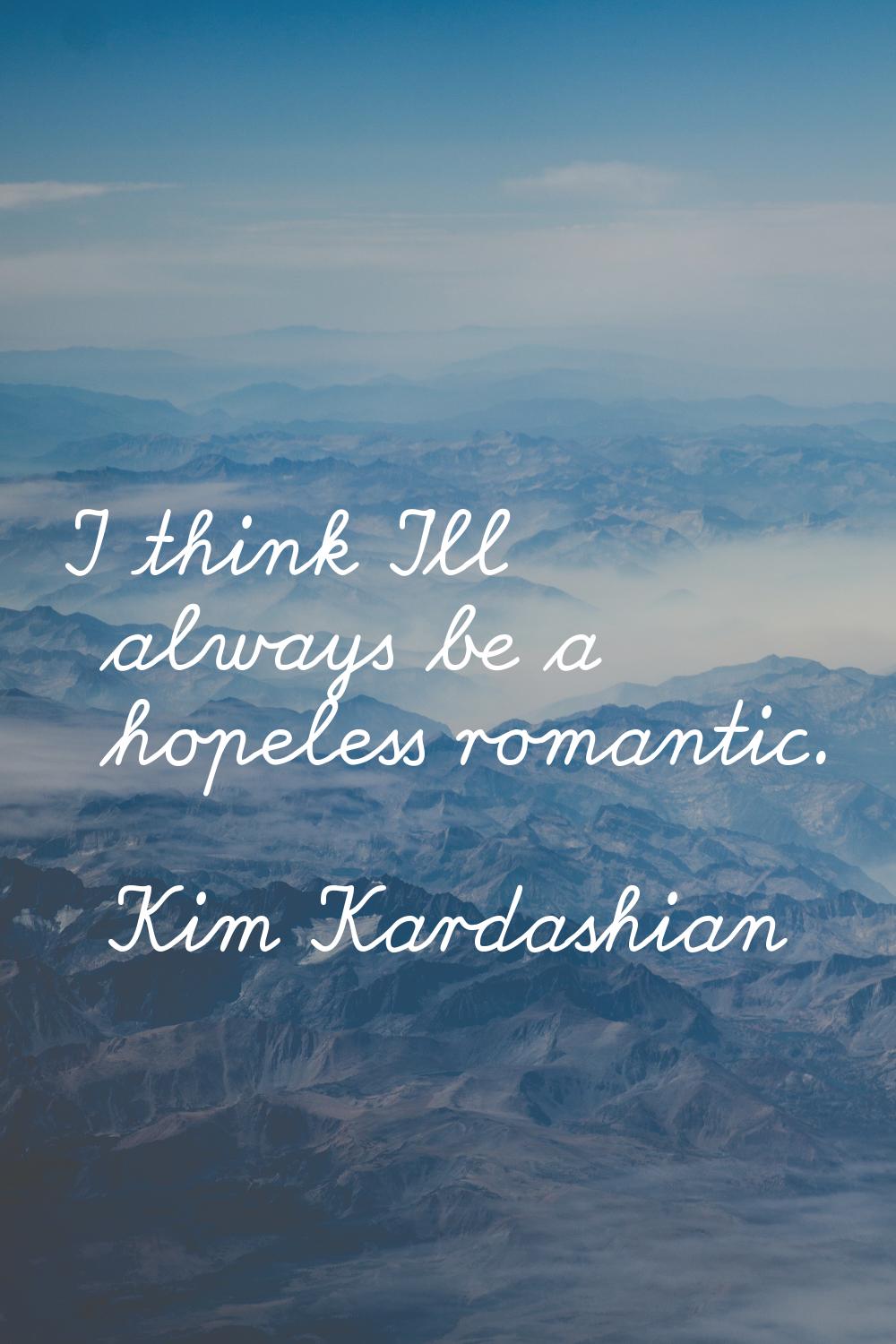 I think I'll always be a hopeless romantic.