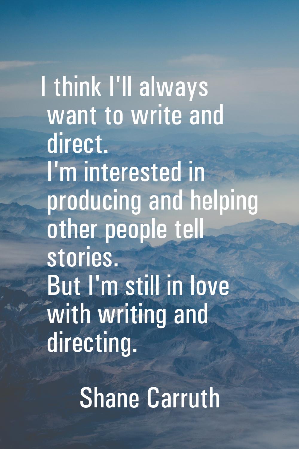 I think I'll always want to write and direct. I'm interested in producing and helping other people 
