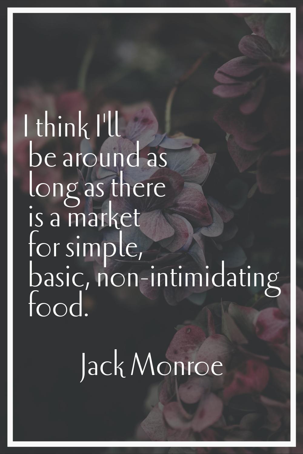 I think I'll be around as long as there is a market for simple, basic, non-intimidating food.