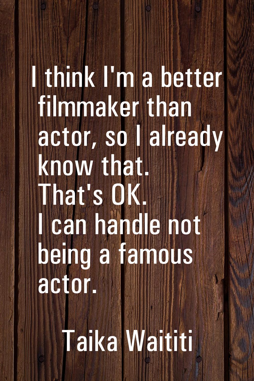I think I'm a better filmmaker than actor, so I already know that. That's OK. I can handle not bein