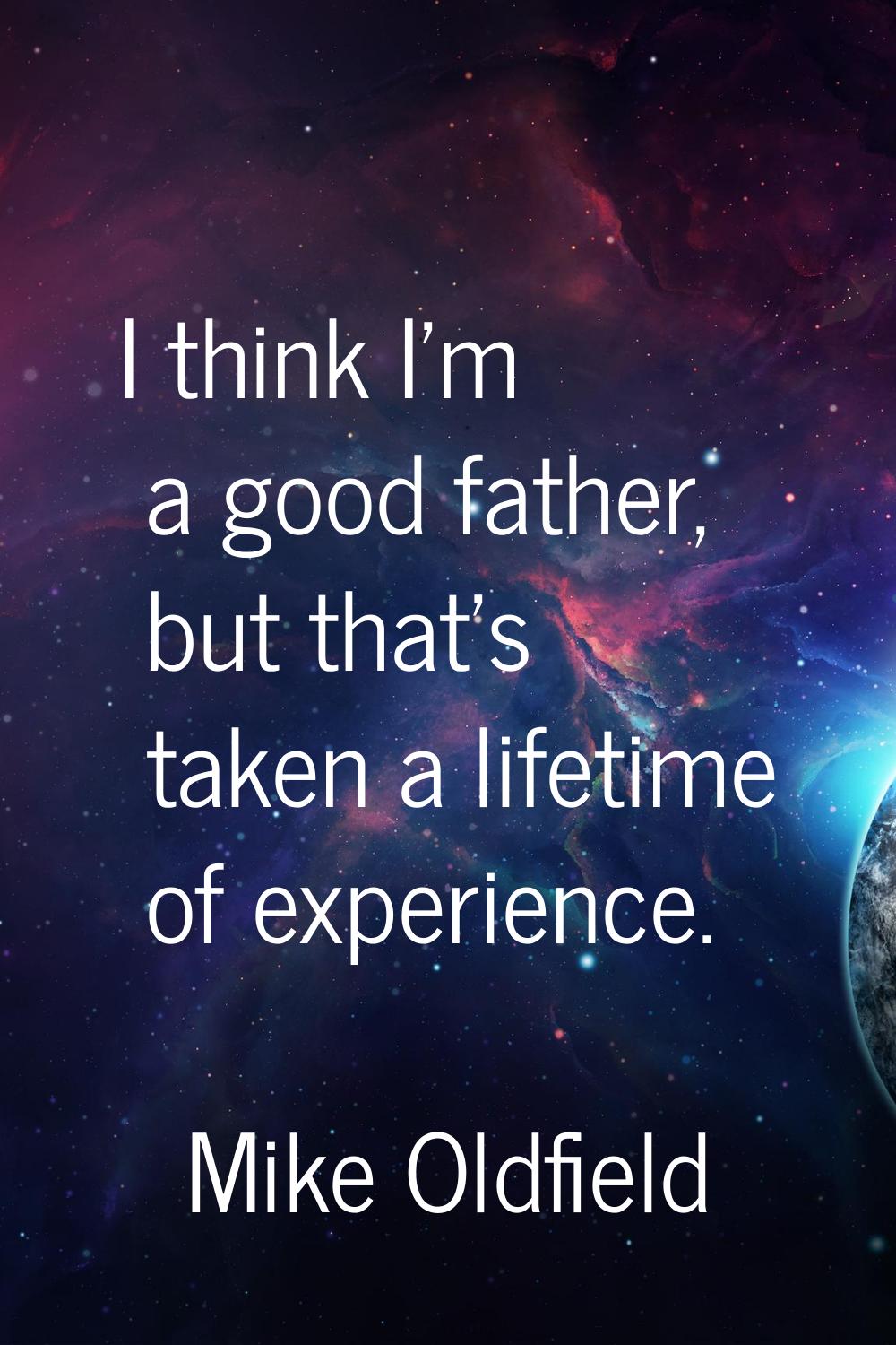 I think I'm a good father, but that's taken a lifetime of experience.