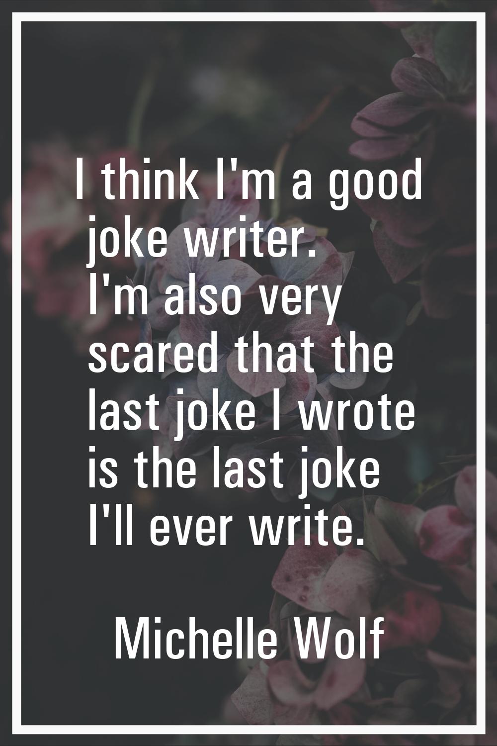 I think I'm a good joke writer. I'm also very scared that the last joke I wrote is the last joke I'