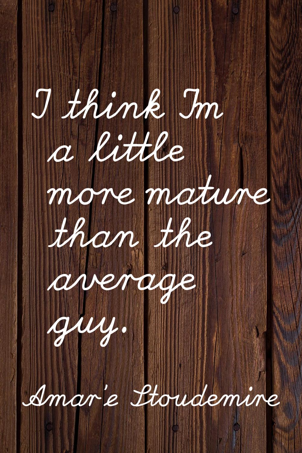 I think I'm a little more mature than the average guy.